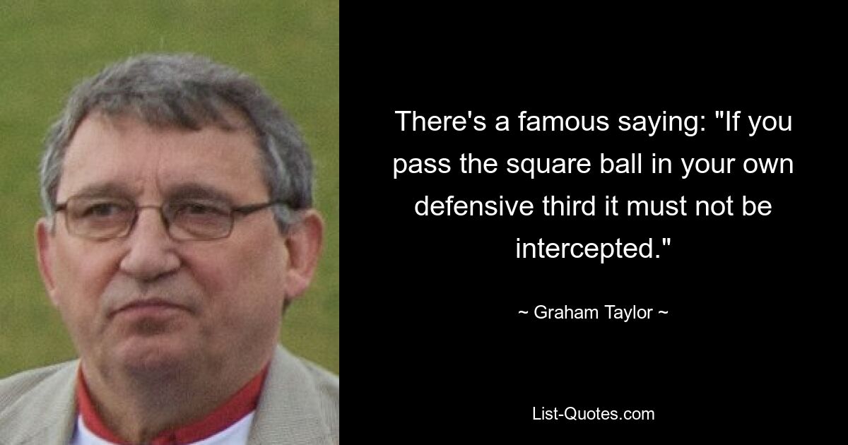 There's a famous saying: "If you pass the square ball in your own defensive third it must not be intercepted." — © Graham Taylor