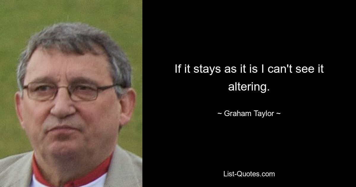 If it stays as it is I can't see it altering. — © Graham Taylor