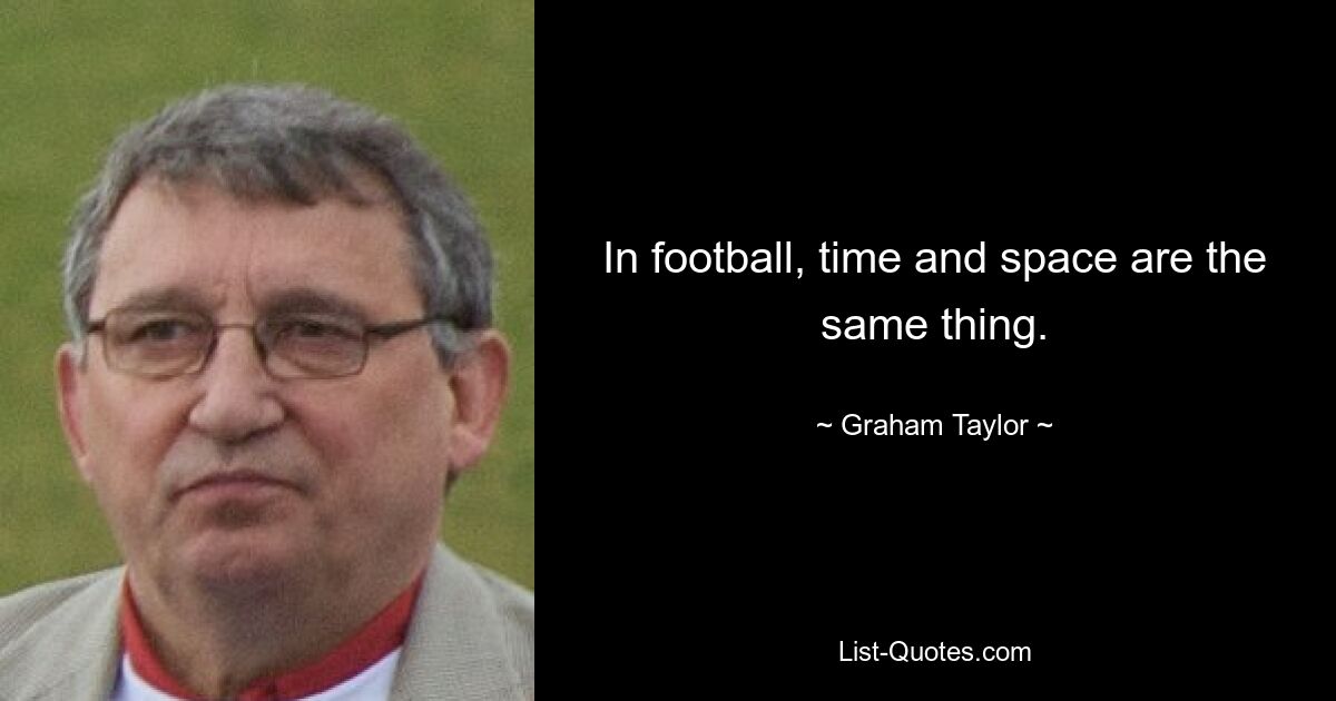 In football, time and space are the same thing. — © Graham Taylor