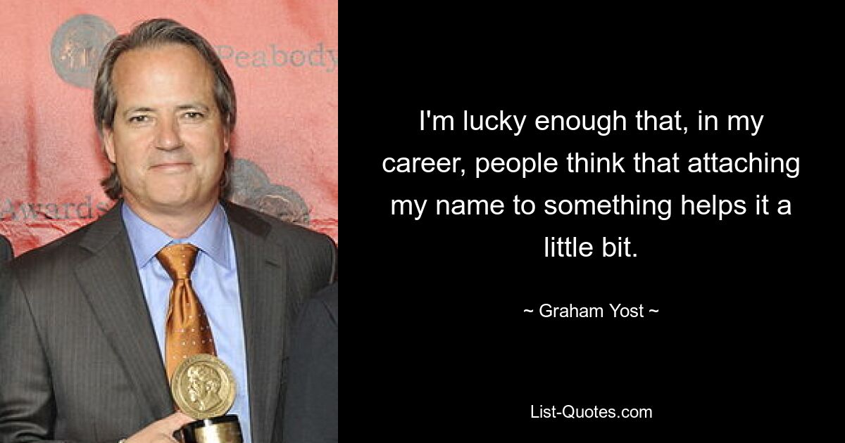 I'm lucky enough that, in my career, people think that attaching my name to something helps it a little bit. — © Graham Yost