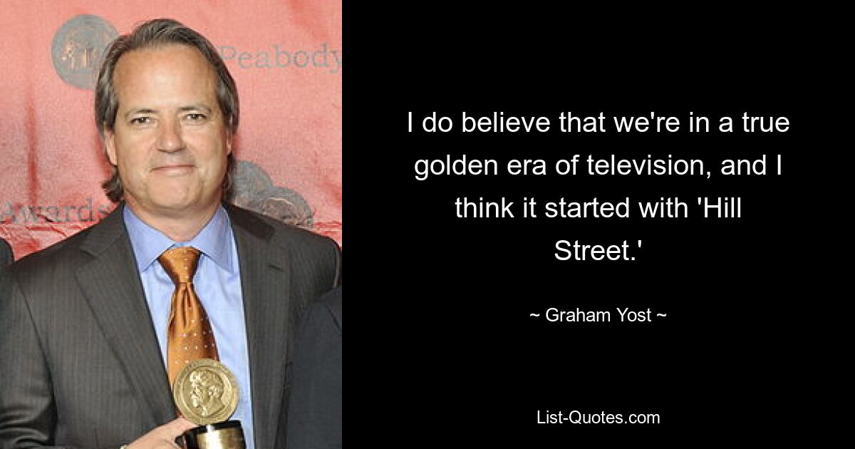 I do believe that we're in a true golden era of television, and I think it started with 'Hill Street.' — © Graham Yost