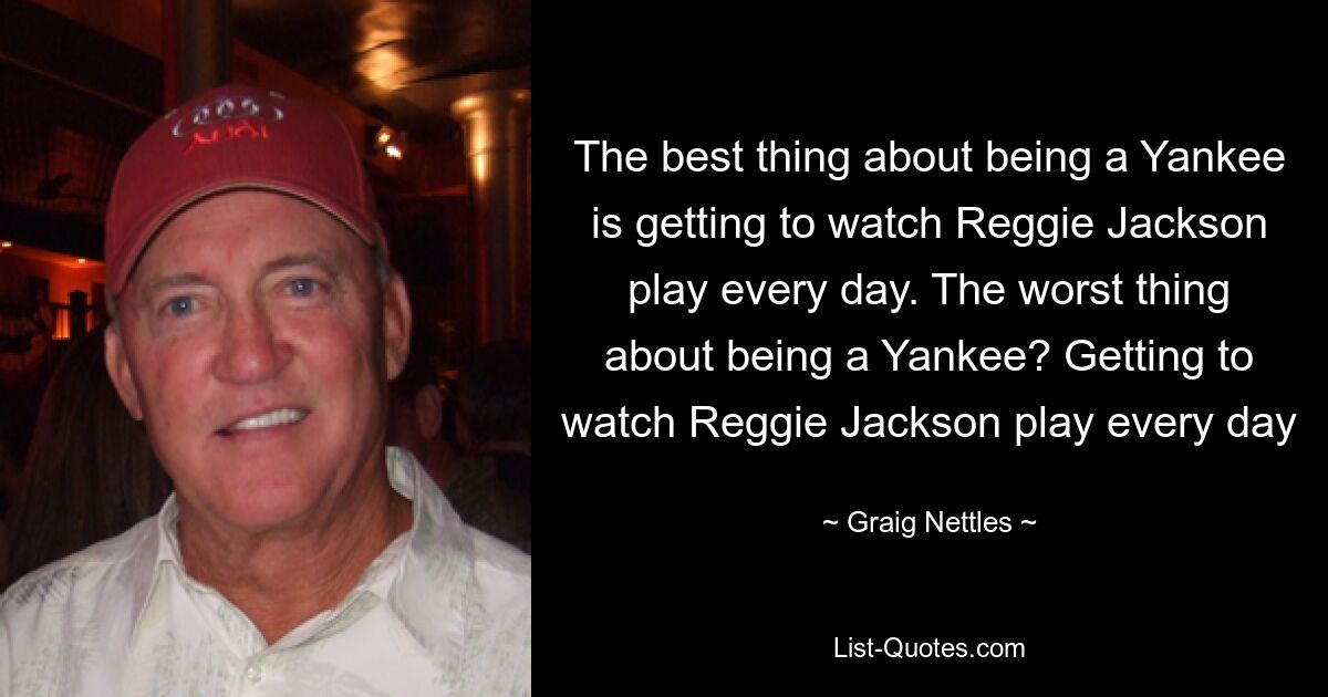 The best thing about being a Yankee is getting to watch Reggie Jackson play every day. The worst thing about being a Yankee? Getting to watch Reggie Jackson play every day — © Graig Nettles