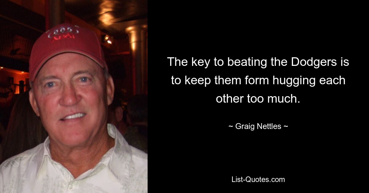 The key to beating the Dodgers is to keep them form hugging each other too much. — © Graig Nettles