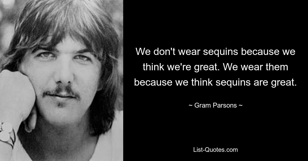 We don't wear sequins because we think we're great. We wear them because we think sequins are great. — © Gram Parsons