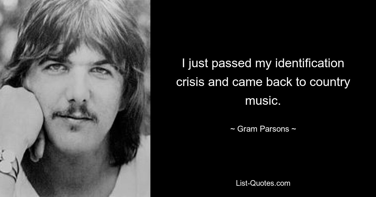 I just passed my identification crisis and came back to country music. — © Gram Parsons