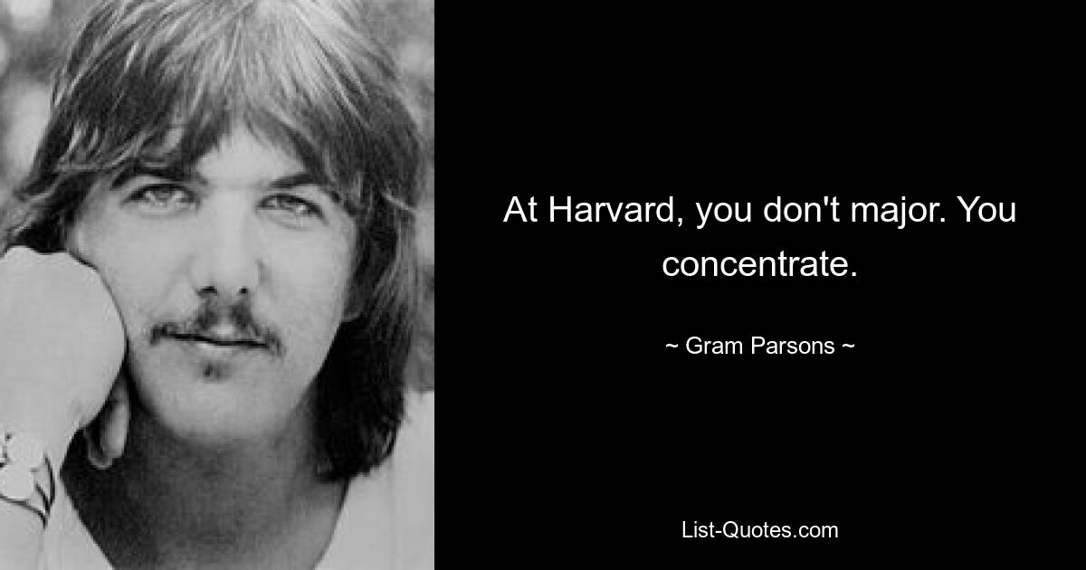 At Harvard, you don't major. You concentrate. — © Gram Parsons