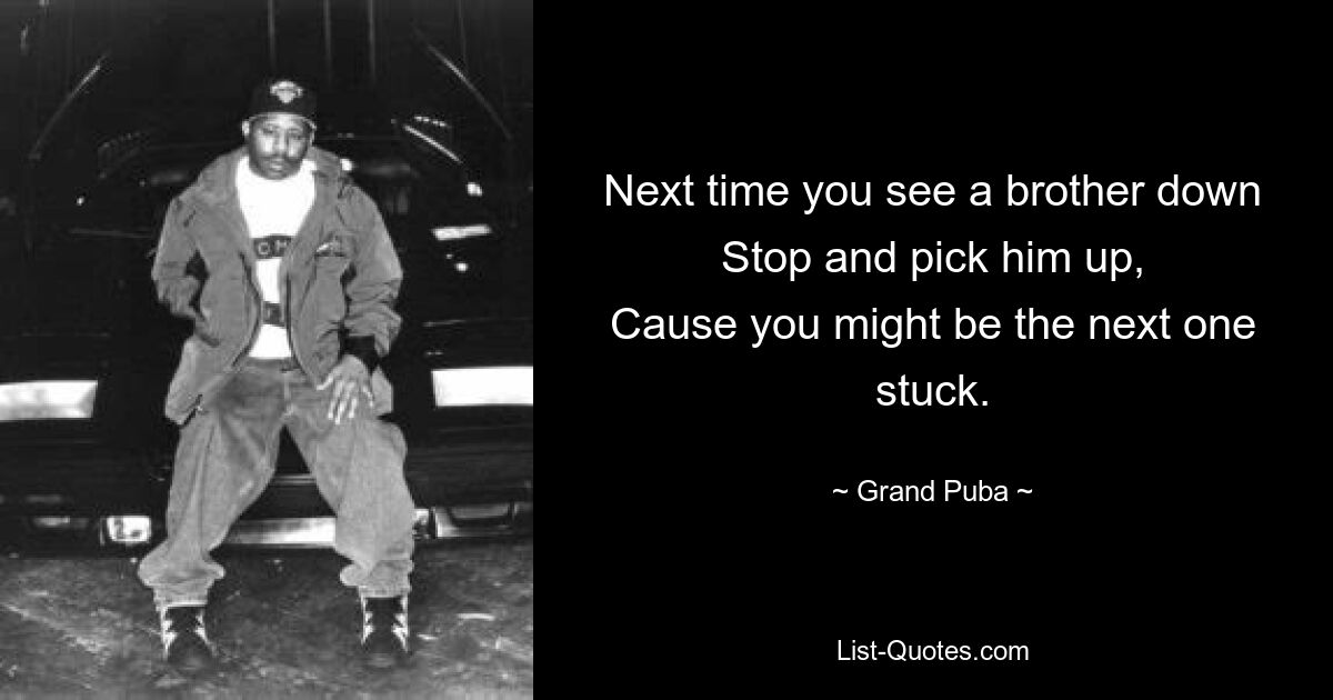 Next time you see a brother down
Stop and pick him up,
Cause you might be the next one stuck. — © Grand Puba