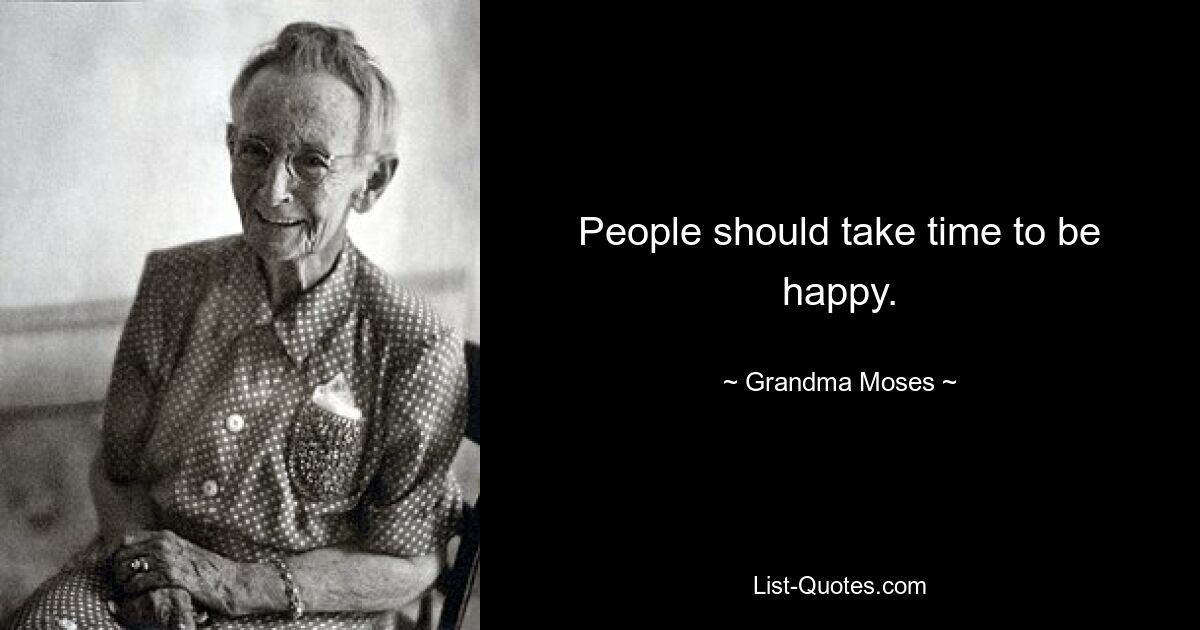 People should take time to be happy. — © Grandma Moses