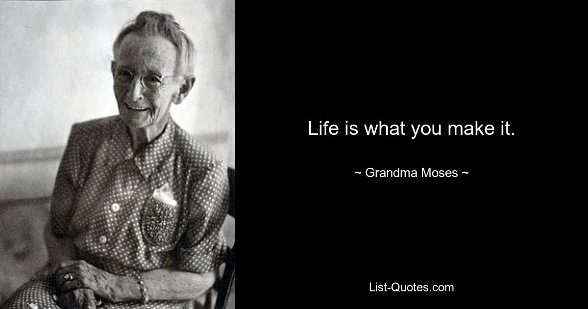 Life is what you make it. — © Grandma Moses