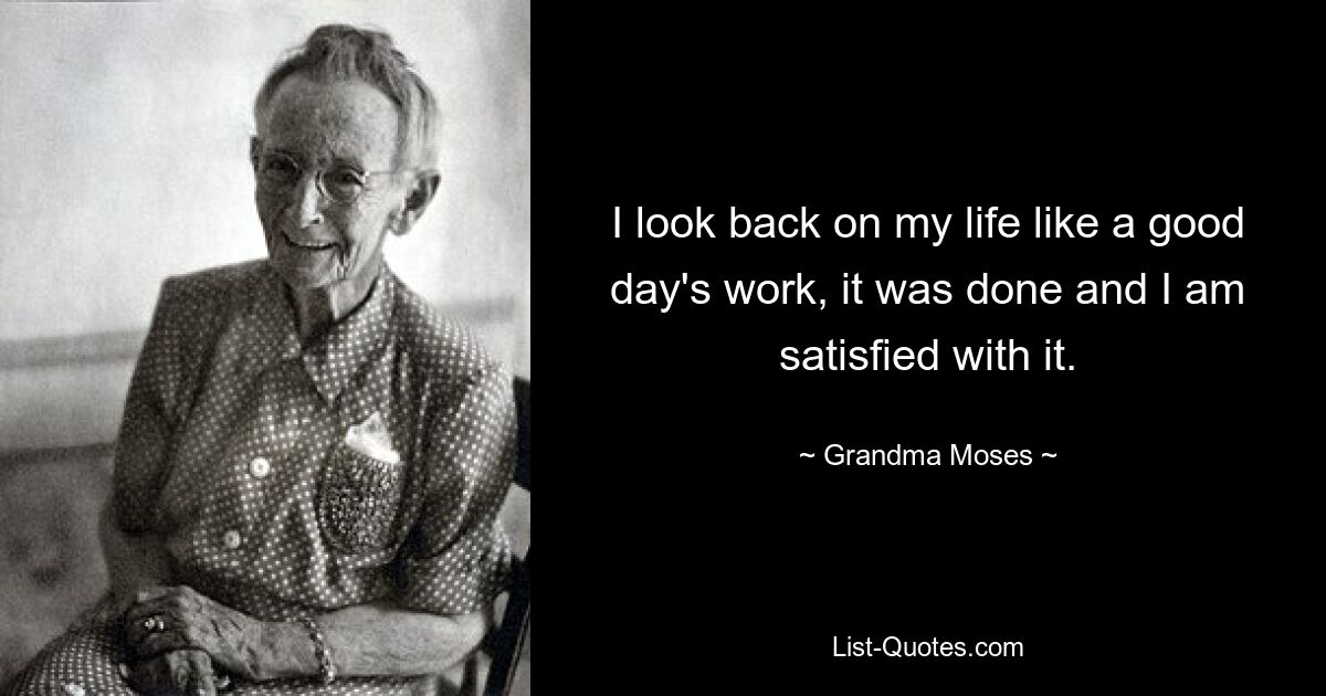 I look back on my life like a good day's work, it was done and I am satisfied with it. — © Grandma Moses