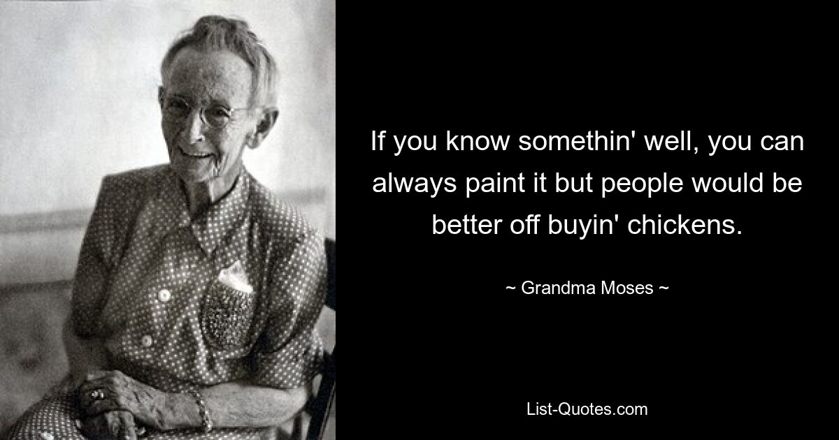 If you know somethin' well, you can always paint it but people would be better off buyin' chickens. — © Grandma Moses