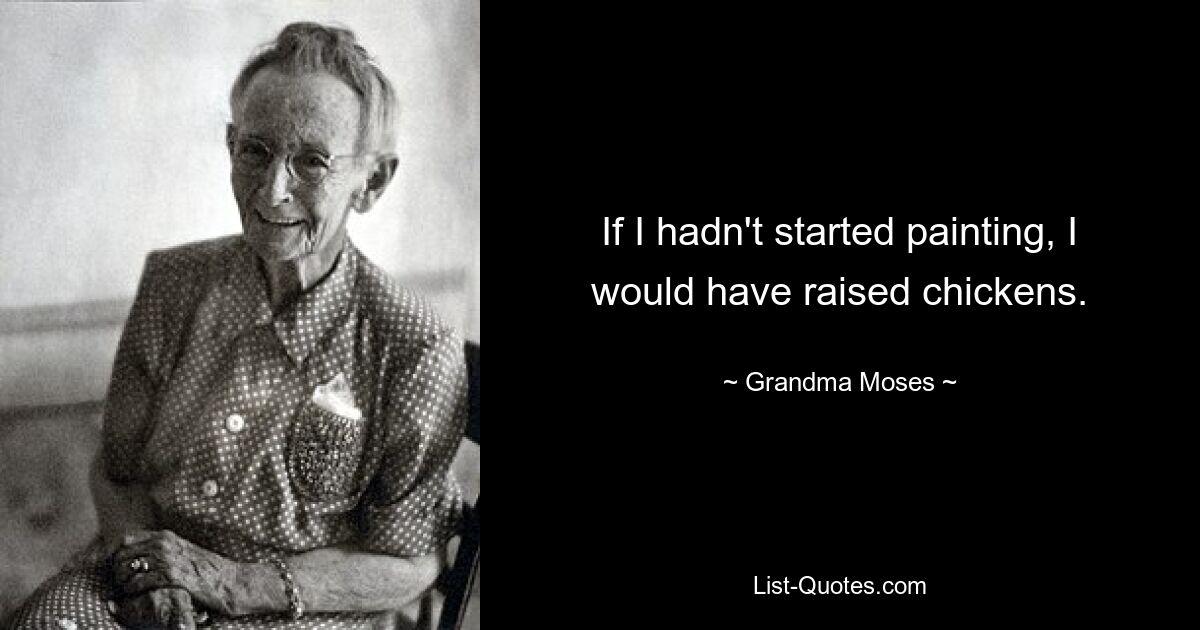 If I hadn't started painting, I would have raised chickens. — © Grandma Moses