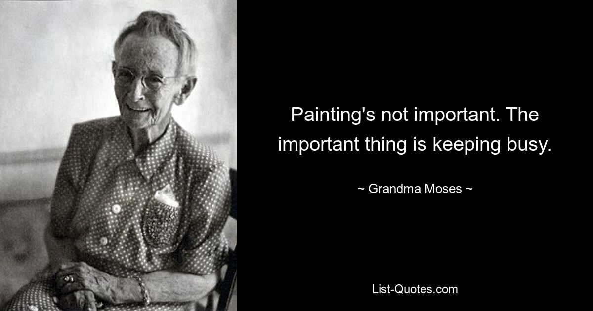 Painting's not important. The important thing is keeping busy. — © Grandma Moses