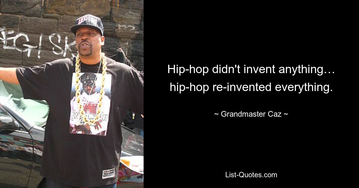 Hip-hop didn't invent anything… hip-hop re-invented everything. — © Grandmaster Caz