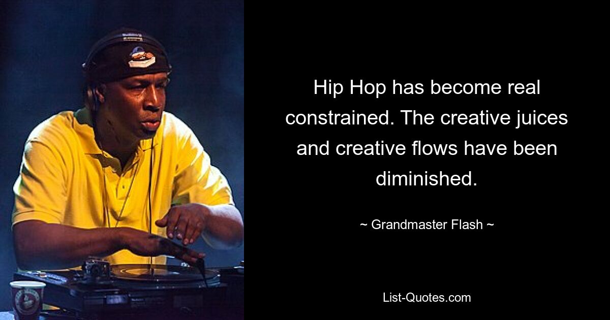 Hip Hop has become real constrained. The creative juices and creative flows have been diminished. — © Grandmaster Flash