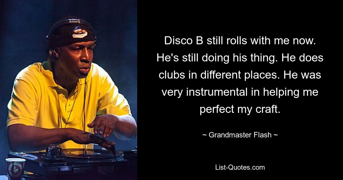 Disco B still rolls with me now. He's still doing his thing. He does clubs in different places. He was very instrumental in helping me perfect my craft. — © Grandmaster Flash