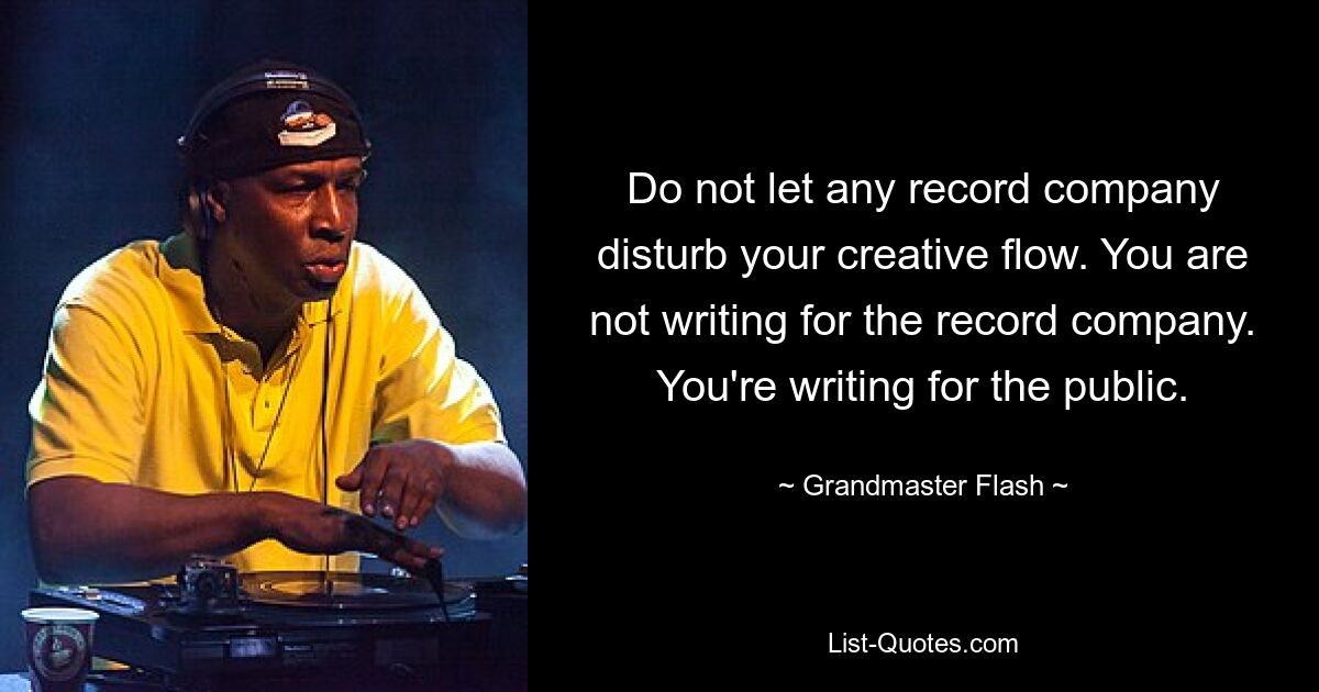 Do not let any record company disturb your creative flow. You are not writing for the record company. You're writing for the public. — © Grandmaster Flash