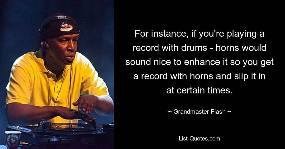 For instance, if you're playing a record with drums - horns would sound nice to enhance it so you get a record with horns and slip it in at certain times. — © Grandmaster Flash