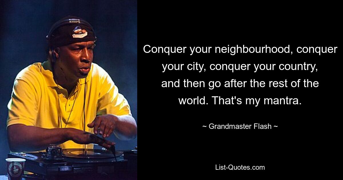 Erobern Sie Ihre Nachbarschaft, erobern Sie Ihre Stadt, erobern Sie Ihr Land und jagen Sie dann den Rest der Welt. Das ist mein Mantra. — © Grandmaster Flash