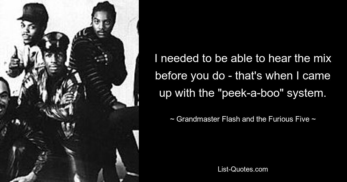 I needed to be able to hear the mix before you do - that's when I came up with the "peek-a-boo" system. — © Grandmaster Flash and the Furious Five