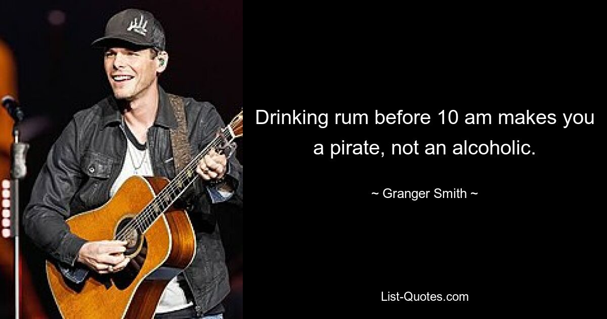 Drinking rum before 10 am makes you a pirate, not an alcoholic. — © Granger Smith