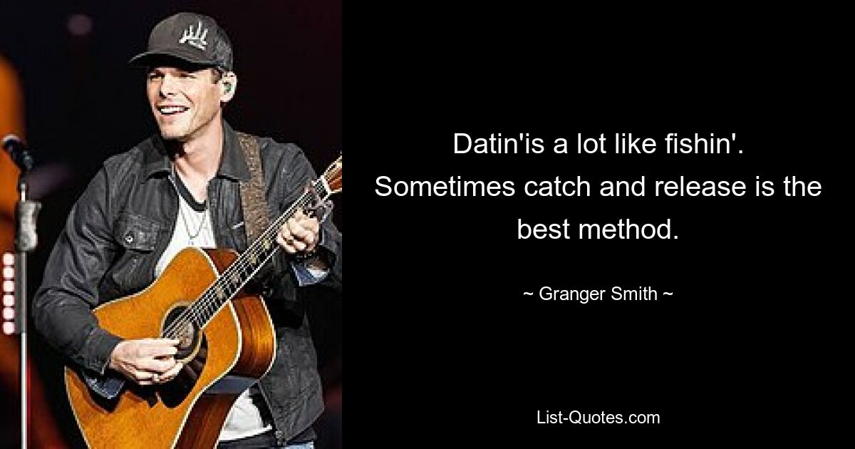 Datin'is a lot like fishin'. Sometimes catch and release is the best method. — © Granger Smith