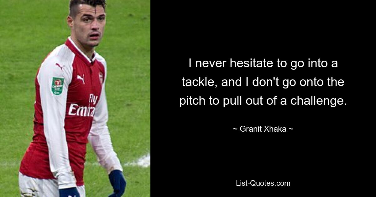 I never hesitate to go into a tackle, and I don't go onto the pitch to pull out of a challenge. — © Granit Xhaka