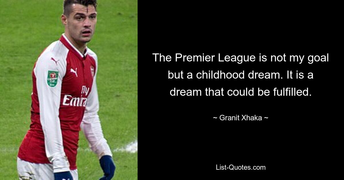 The Premier League is not my goal but a childhood dream. It is a dream that could be fulfilled. — © Granit Xhaka