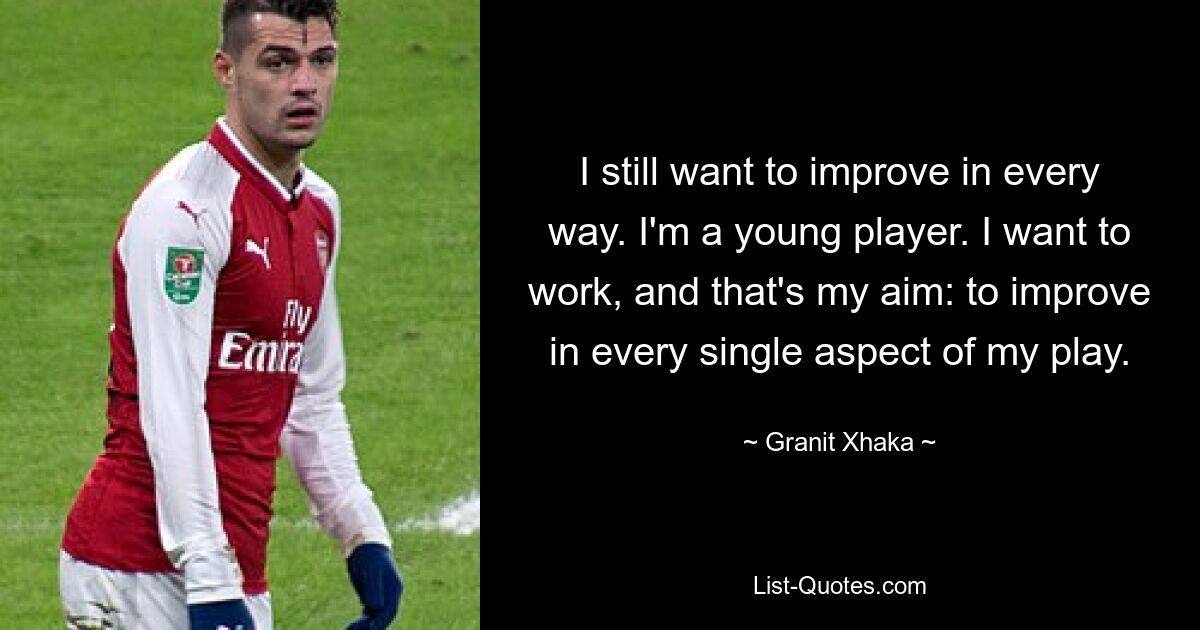 I still want to improve in every way. I'm a young player. I want to work, and that's my aim: to improve in every single aspect of my play. — © Granit Xhaka