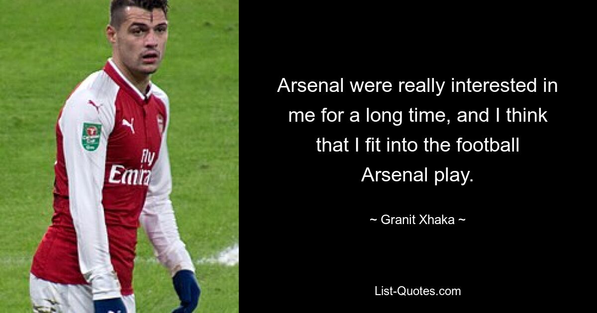 Arsenal were really interested in me for a long time, and I think that I fit into the football Arsenal play. — © Granit Xhaka