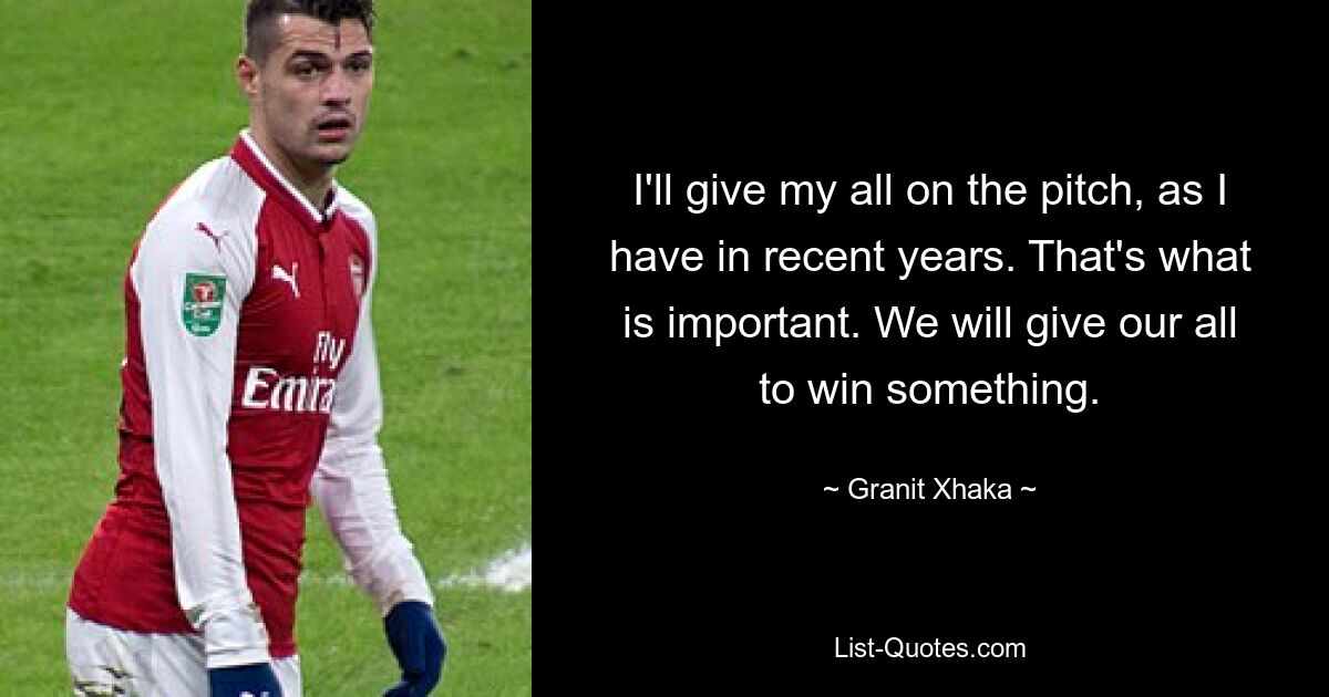 I'll give my all on the pitch, as I have in recent years. That's what is important. We will give our all to win something. — © Granit Xhaka