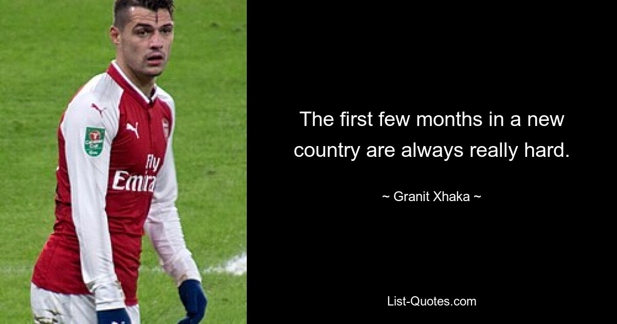 The first few months in a new country are always really hard. — © Granit Xhaka