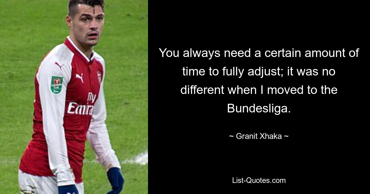 You always need a certain amount of time to fully adjust; it was no different when I moved to the Bundesliga. — © Granit Xhaka