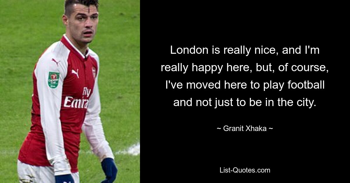 London is really nice, and I'm really happy here, but, of course, I've moved here to play football and not just to be in the city. — © Granit Xhaka