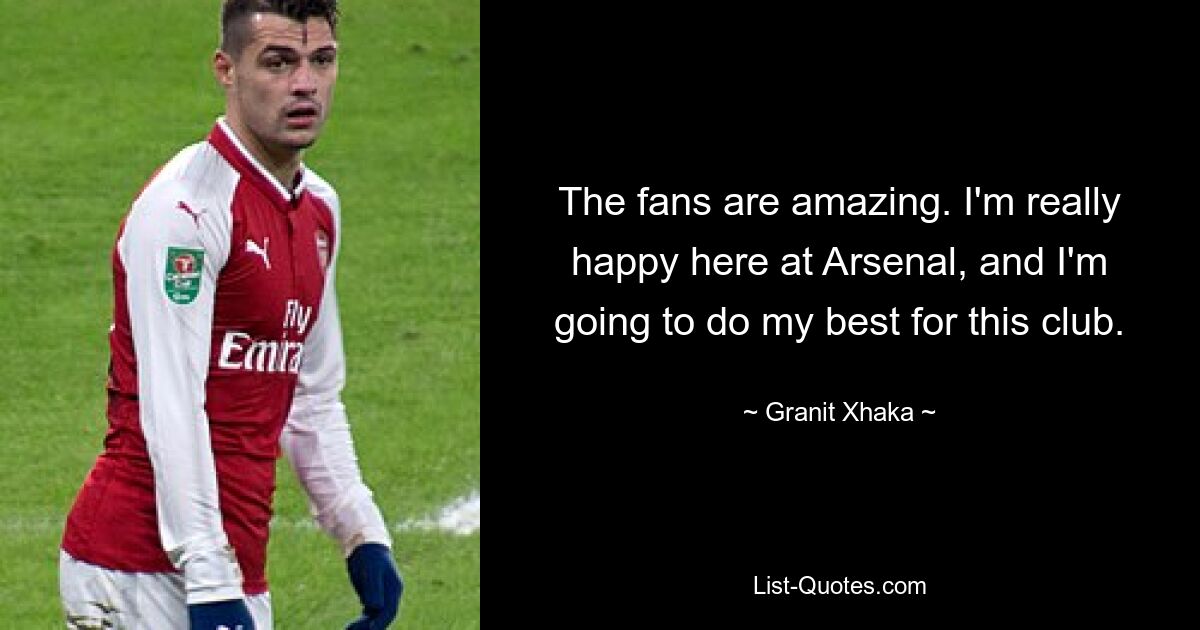 The fans are amazing. I'm really happy here at Arsenal, and I'm going to do my best for this club. — © Granit Xhaka