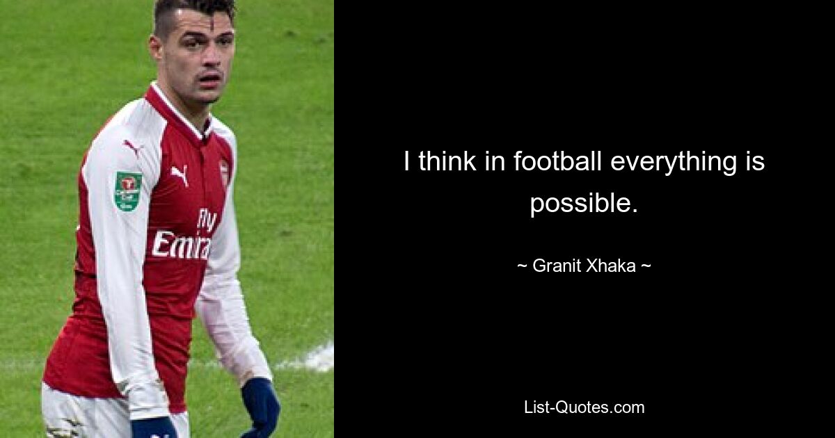 I think in football everything is possible. — © Granit Xhaka