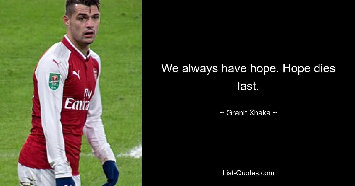 We always have hope. Hope dies last. — © Granit Xhaka