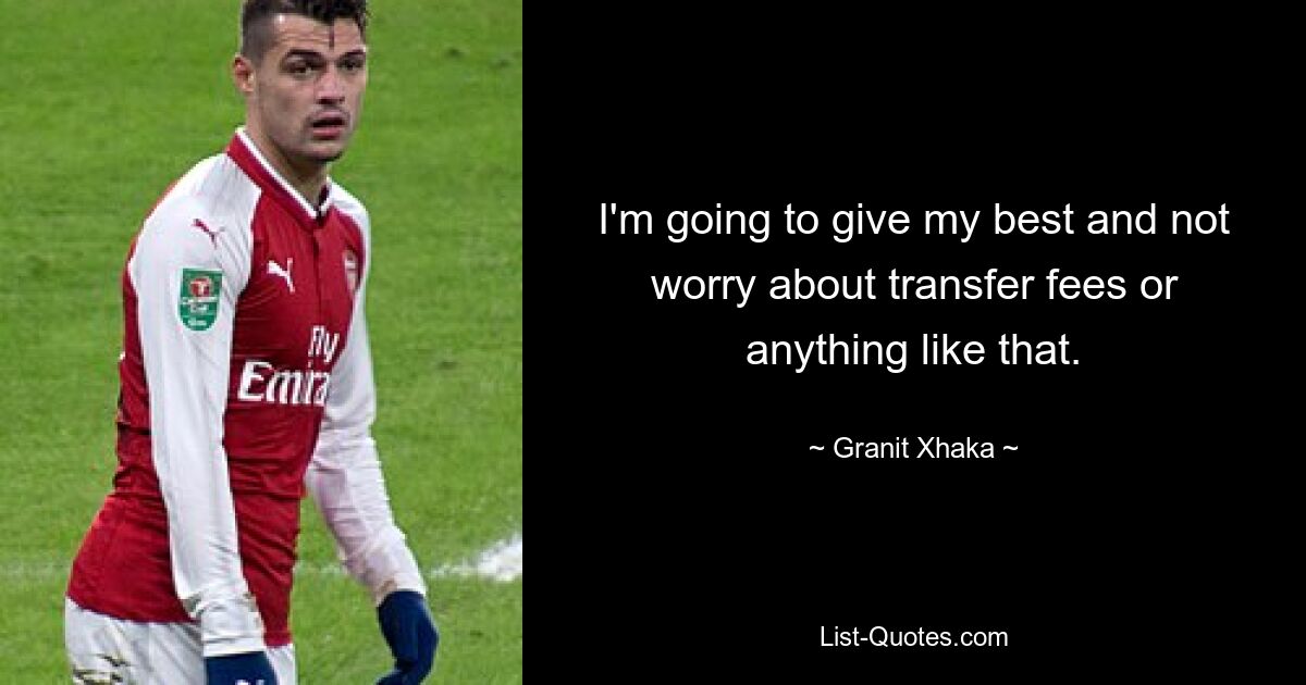 I'm going to give my best and not worry about transfer fees or anything like that. — © Granit Xhaka