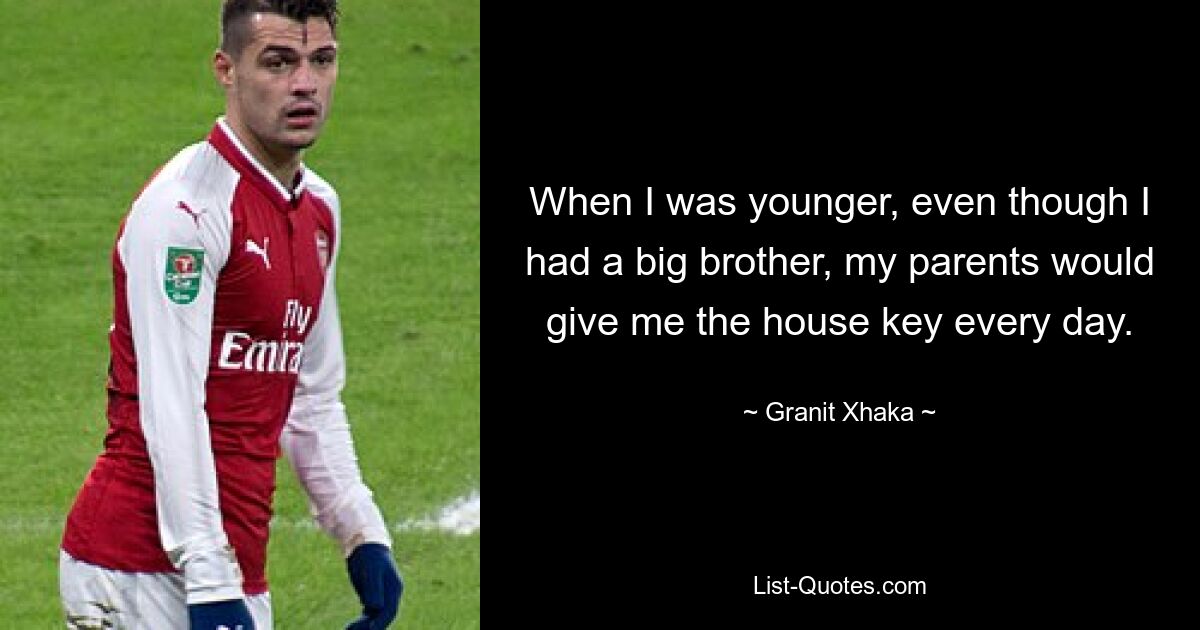 When I was younger, even though I had a big brother, my parents would give me the house key every day. — © Granit Xhaka