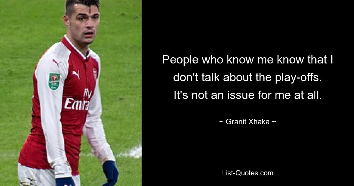 People who know me know that I don't talk about the play-offs. It's not an issue for me at all. — © Granit Xhaka