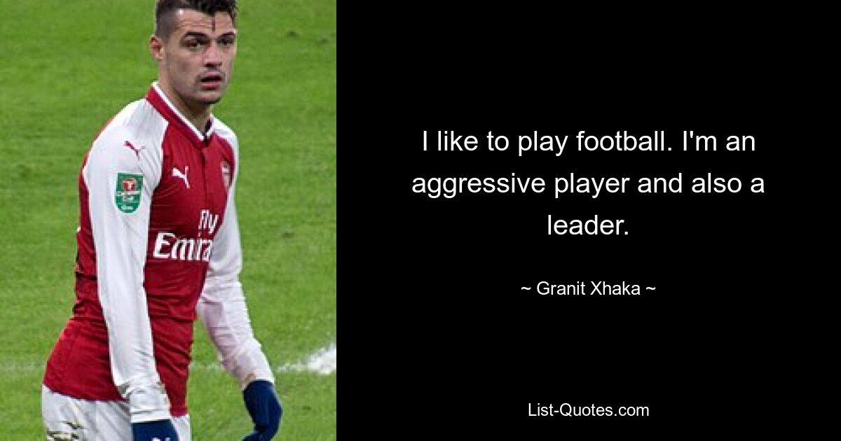 I like to play football. I'm an aggressive player and also a leader. — © Granit Xhaka