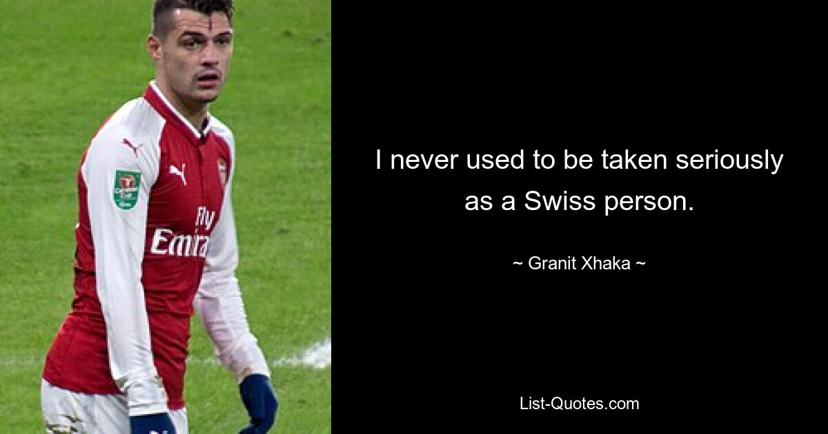 I never used to be taken seriously as a Swiss person. — © Granit Xhaka