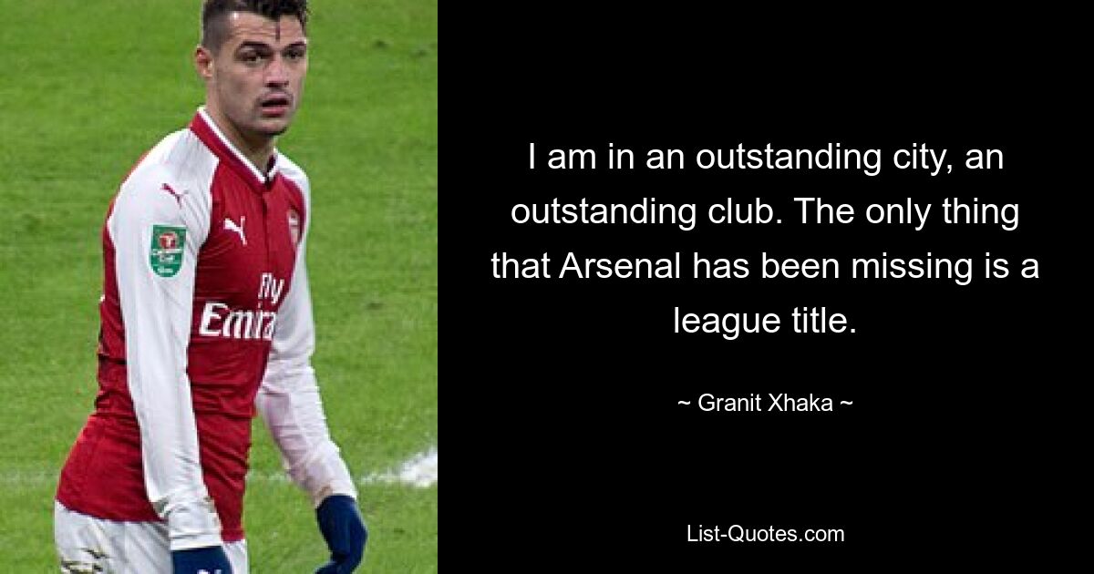 I am in an outstanding city, an outstanding club. The only thing that Arsenal has been missing is a league title. — © Granit Xhaka