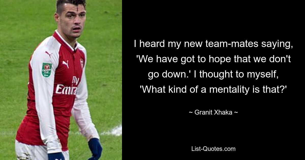 I heard my new team-mates saying, 'We have got to hope that we don't go down.' I thought to myself, 'What kind of a mentality is that?' — © Granit Xhaka