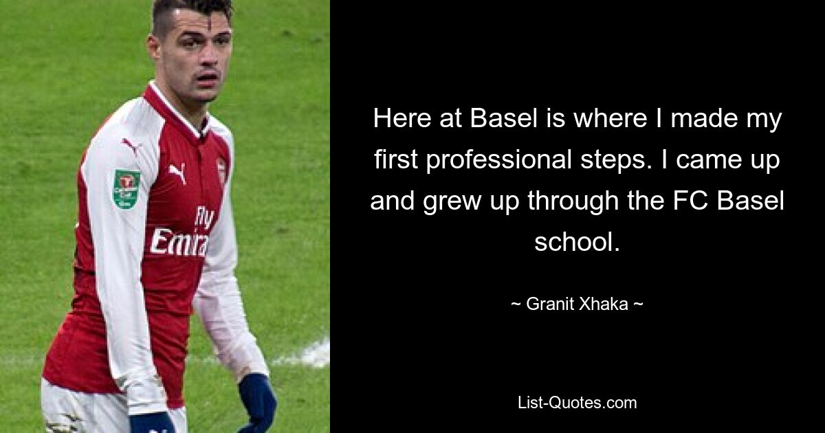 Here at Basel is where I made my first professional steps. I came up and grew up through the FC Basel school. — © Granit Xhaka