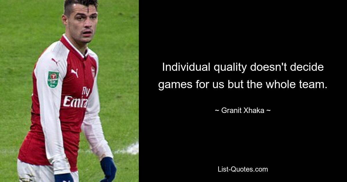 Individual quality doesn't decide games for us but the whole team. — © Granit Xhaka