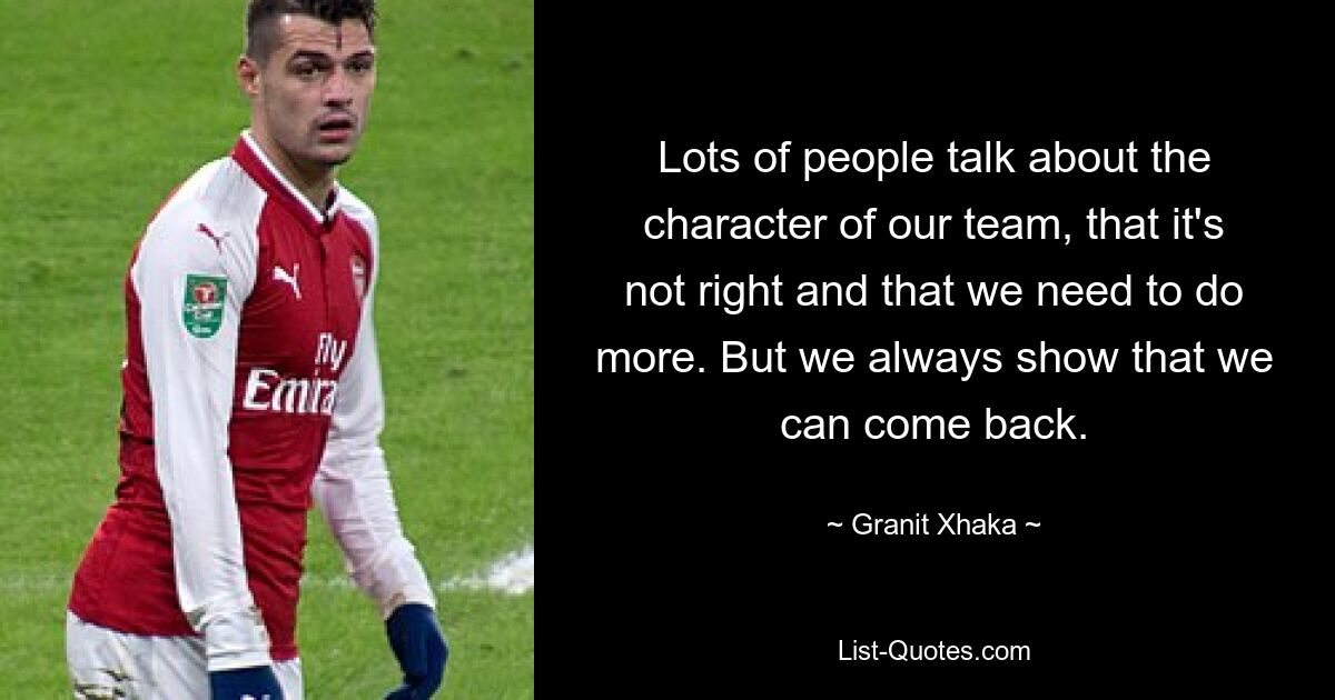 Lots of people talk about the character of our team, that it's not right and that we need to do more. But we always show that we can come back. — © Granit Xhaka