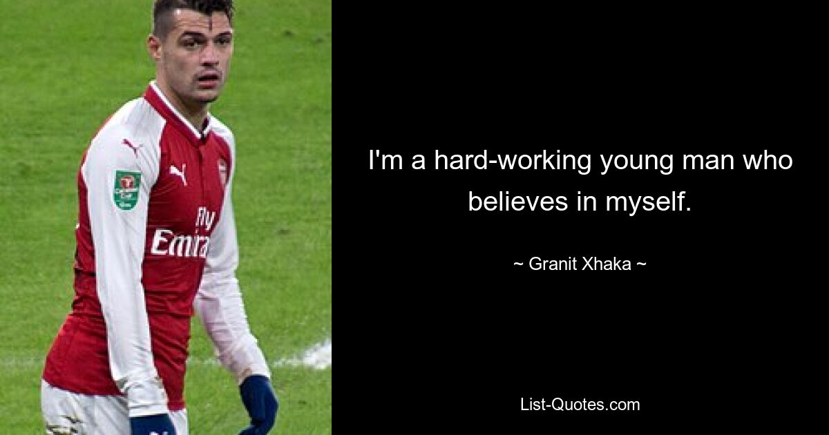 I'm a hard-working young man who believes in myself. — © Granit Xhaka