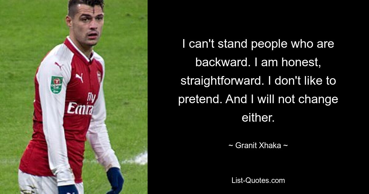 I can't stand people who are backward. I am honest, straightforward. I don't like to pretend. And I will not change either. — © Granit Xhaka