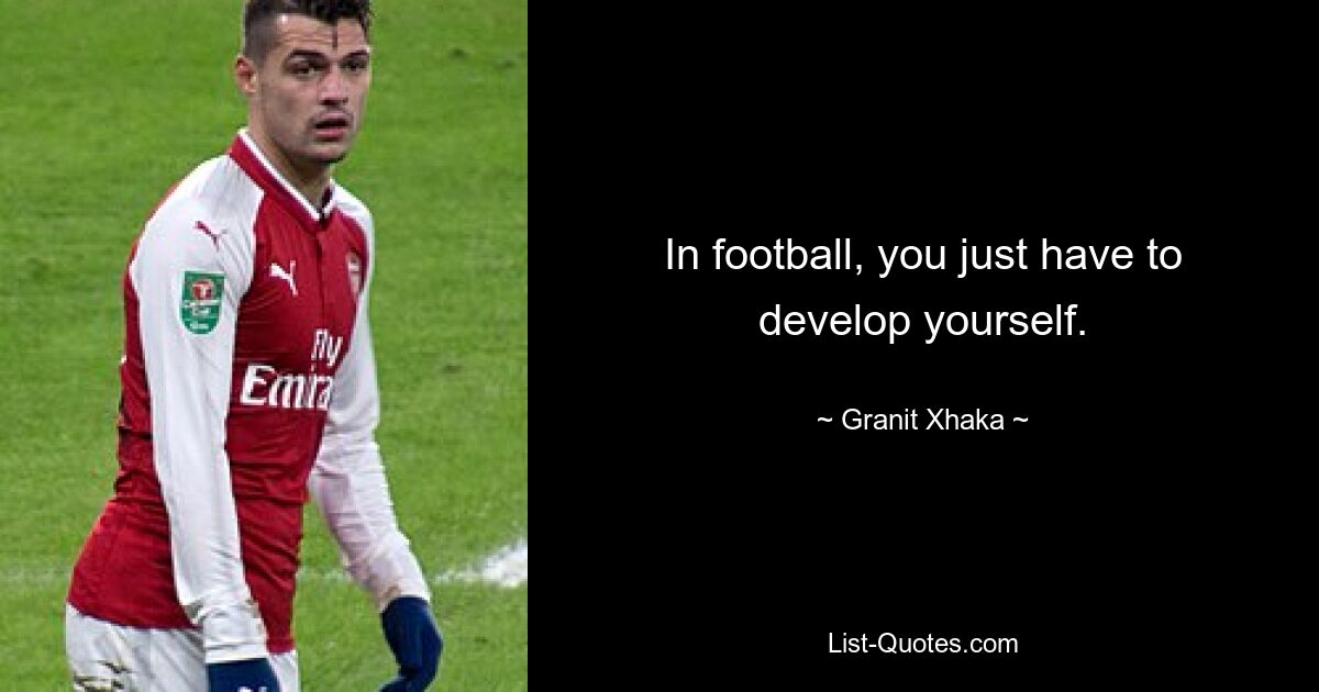 In football, you just have to develop yourself. — © Granit Xhaka